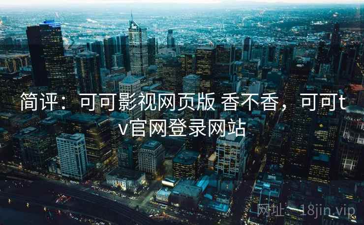 简评：可可影视网页版 香不香，可可tv官网登录网站