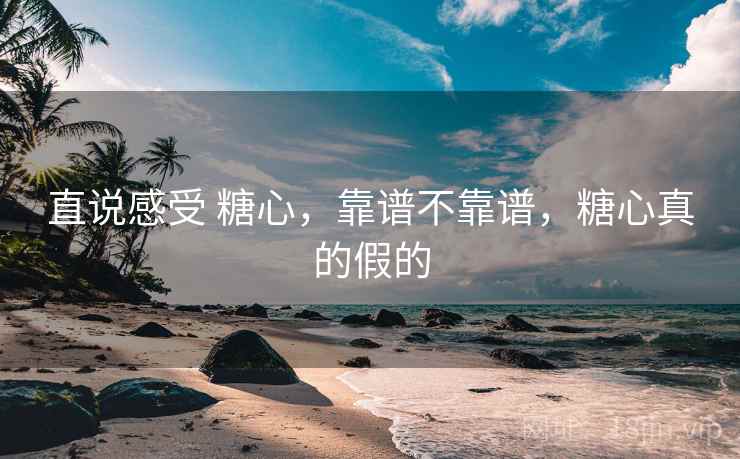直说感受 糖心，靠谱不靠谱，糖心真的假的