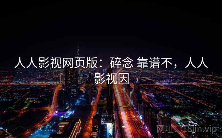 人人影视网页版:碎念 靠谱不,人人影视因 人人影视网页版:碎念 靠谱不,人人影视因