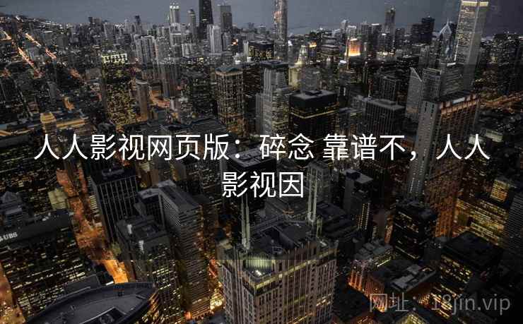 人人影视网页版:碎念 靠谱不,人人影视因 人人影视网页版:碎念 靠谱不,人人影视因
