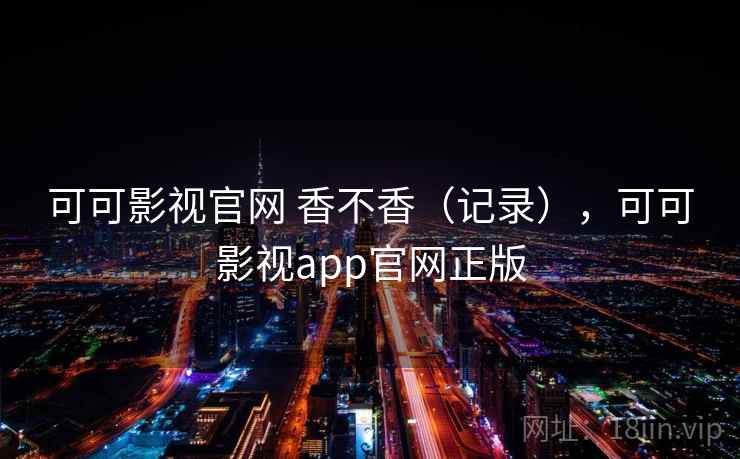 可可影视官网 香不香(记录),可可影视app官网正版 可可影视官网 香不香(记录),可可影视app官网正版