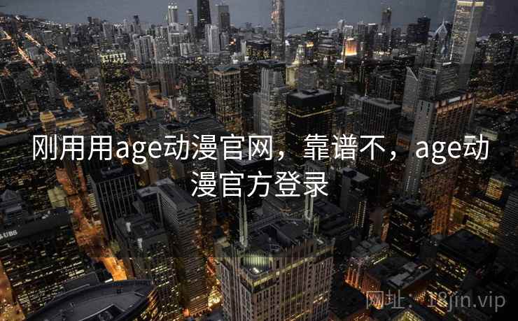 刚用用age动漫官网，靠谱不，age动漫官方登录
