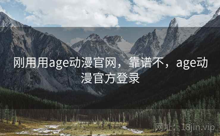 刚用用age动漫官网，靠谱不，age动漫官方登录