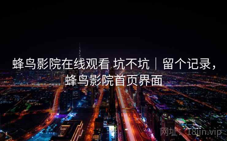 蜂鸟影院在线观看 坑不坑｜留个记录，蜂鸟影院首页界面