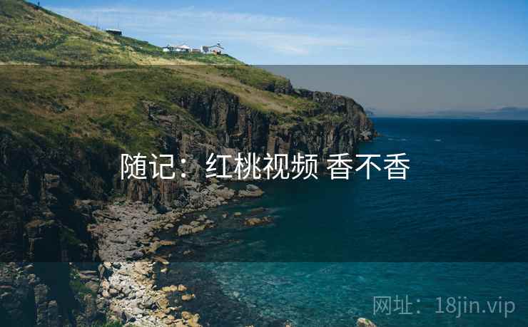 随记：红桃视频 香不香