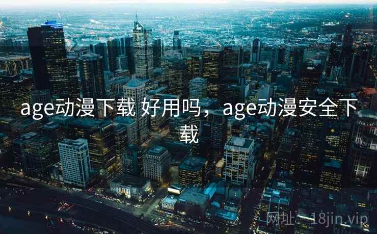 age动漫下载 好用吗，age动漫安全下载