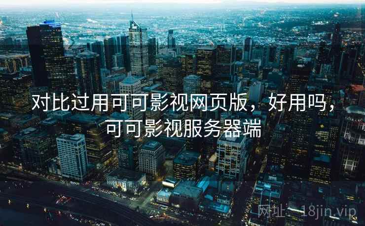 对比过用可可影视网页版，好用吗，可可影视服务器端