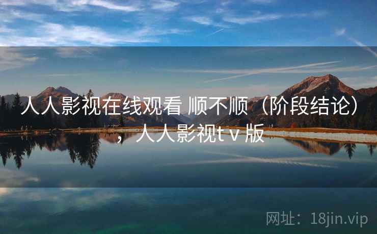 人人影视在线观看 顺不顺（阶段结论），人人影视tⅴ版