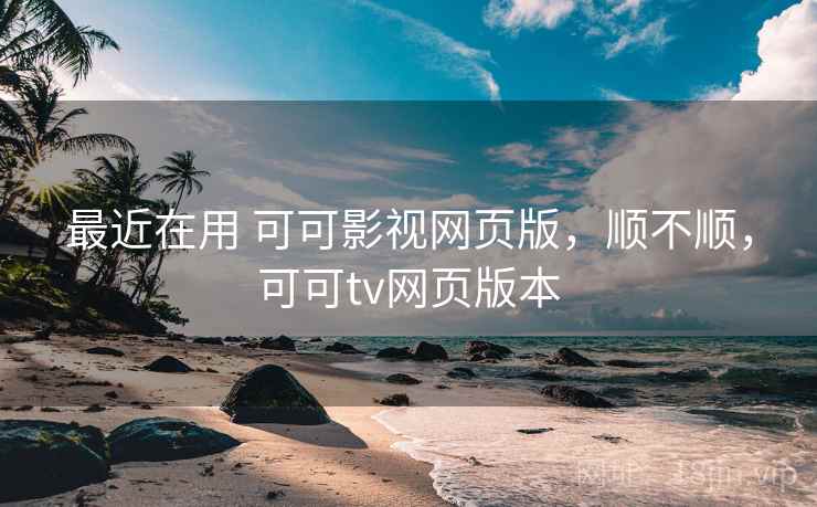 最近在用 可可影视网页版，顺不顺，可可tv网页版本
