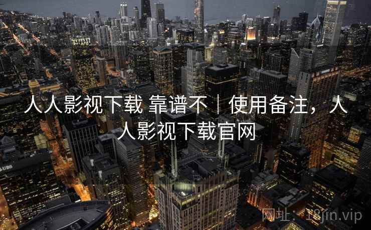 人人影视下载 靠谱不｜使用备注，人人影视下载官网