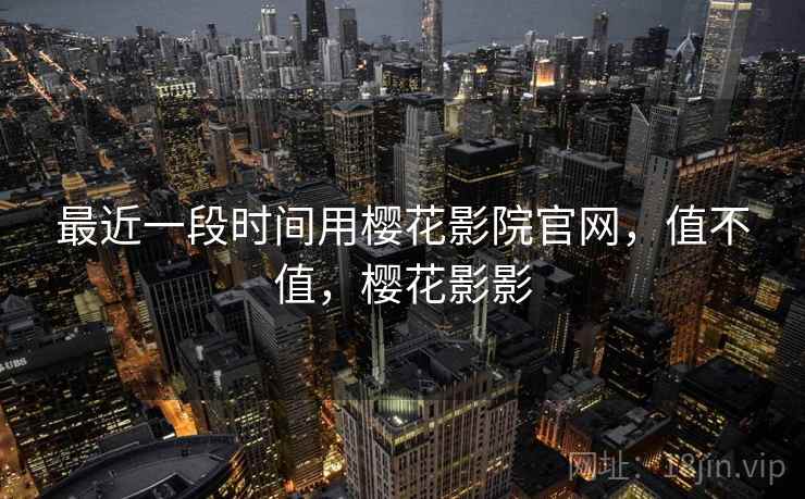 最近一段时间用樱花影院官网,值不值,樱花影影 最近一段时间用樱花影院官网,值不值,樱花影影