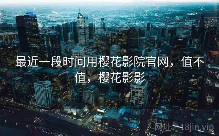 最近一段时间用樱花影院官网,值不值,樱花影影 最近一段时间用樱花影院官网,值不值,樱花影影