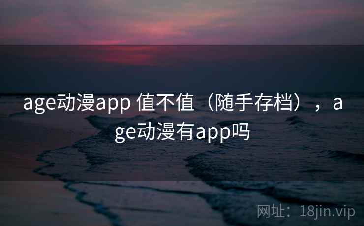 age动漫app 值不值（随手存档），age动漫有app吗