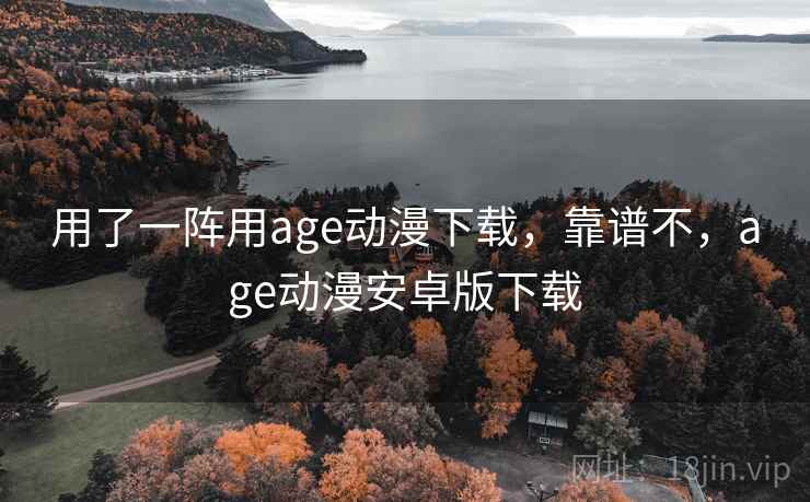 用了一阵用age动漫下载，靠谱不，age动漫安卓版下载