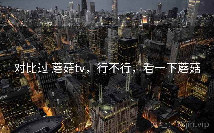 对比过 蘑菇tv,行不行,看一下蘑菇 对比过 蘑菇tv,行不行,看一下蘑菇