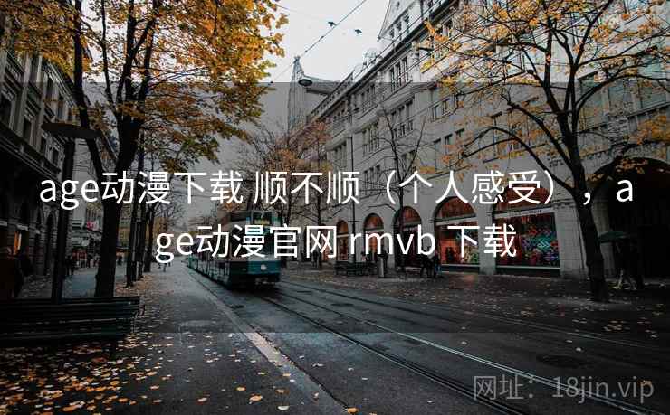 age动漫下载 顺不顺（个人感受），age动漫官网 rmvb 下载