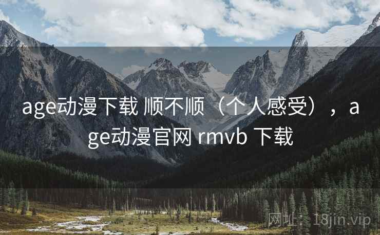 age动漫下载 顺不顺（个人感受），age动漫官网 rmvb 下载