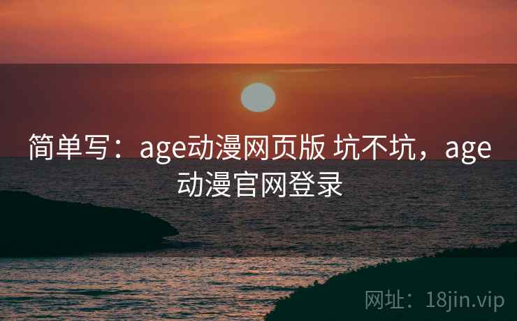 简单写：age动漫网页版 坑不坑，age动漫官网登录