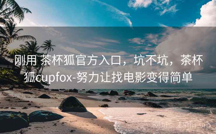 刚用 茶杯狐官方入口，坑不坑，茶杯狐cupfox-努力让找电影变得简单
