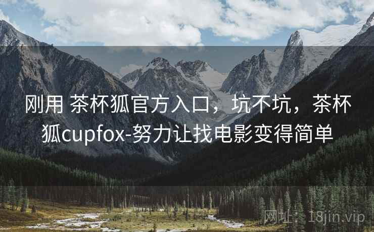刚用 茶杯狐官方入口，坑不坑，茶杯狐cupfox-努力让找电影变得简单