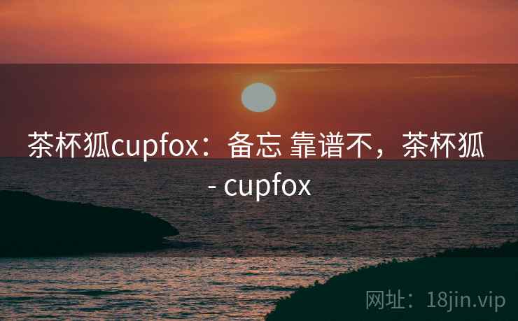 茶杯狐cupfox：备忘 靠谱不，茶杯狐 - cupfox