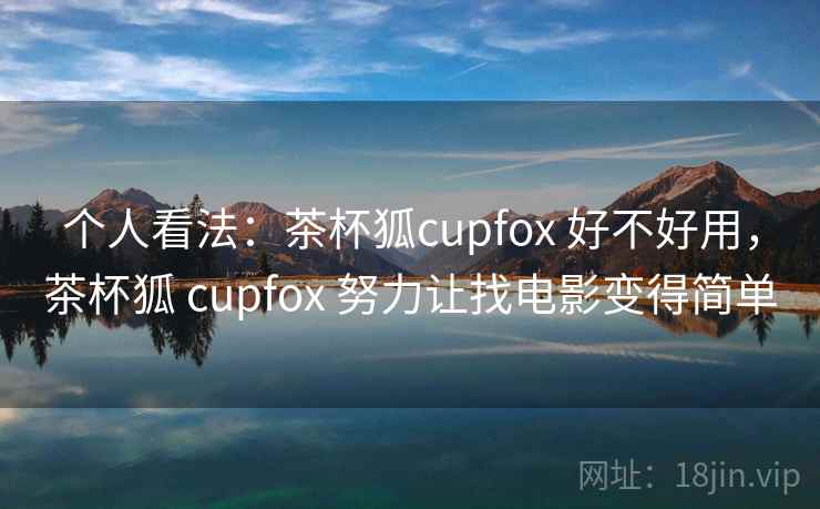 个人看法：茶杯狐cupfox 好不好用，茶杯狐 cupfox 努力让找电影变得简单