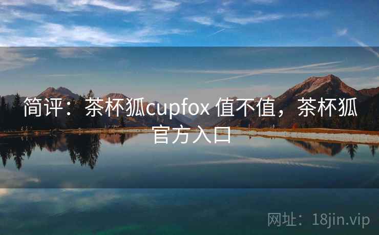 简评：茶杯狐cupfox 值不值，茶杯狐官方入口