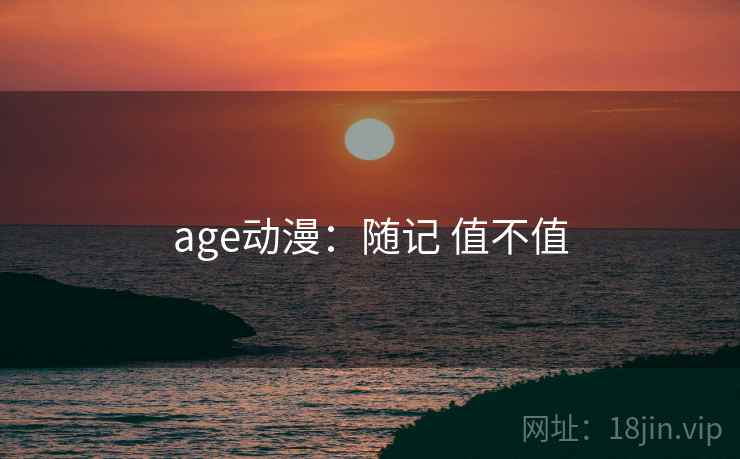 age动漫：随记 值不值