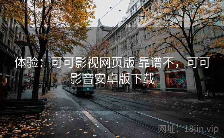 体验：可可影视网页版 靠谱不，可可影音安卓版下载