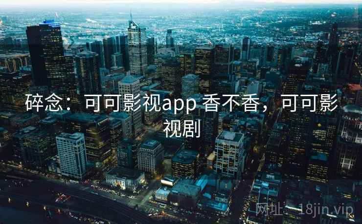 碎念：可可影视app 香不香，可可影视剧