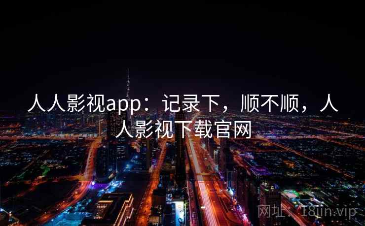 人人影视app：记录下，顺不顺，人人影视下载官网