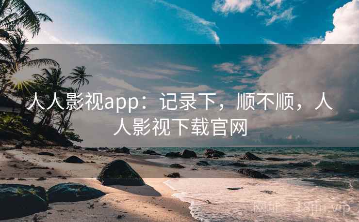 人人影视app：记录下，顺不顺，人人影视下载官网