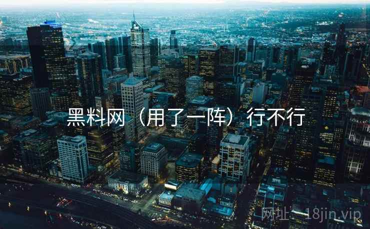 黑料网(用了一阵)行不行 黑料网(用了一阵)行不行