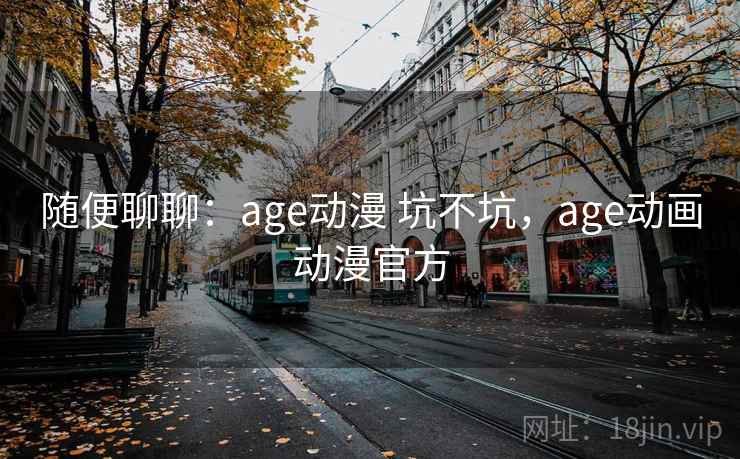 随便聊聊:age动漫 坑不坑,age动画动漫官方 随便聊聊:age动漫 坑不坑,age动画动漫官方