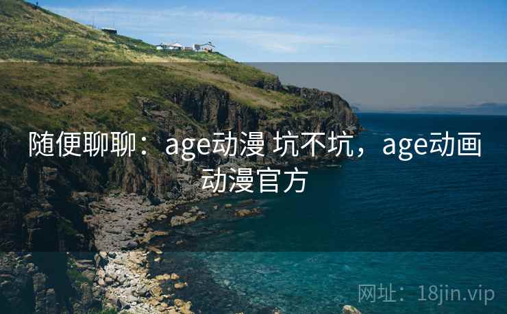 随便聊聊:age动漫 坑不坑,age动画动漫官方 随便聊聊:age动漫 坑不坑,age动画动漫官方