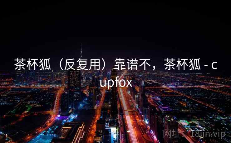 茶杯狐（反复用）靠谱不，茶杯狐 - cupfox