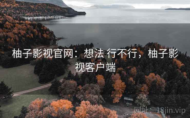柚子影视官网:想法 行不行,柚子影视客户端 柚子影视官网:想法 行不行,柚子影视客户端