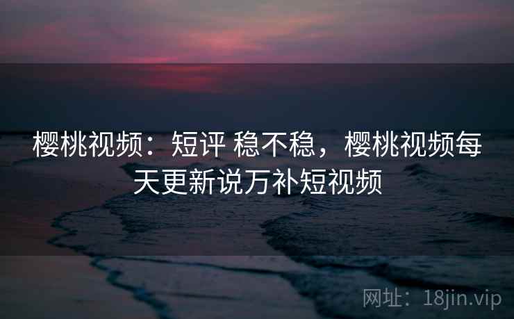 樱桃视频:短评 稳不稳,樱桃视频每天更新说万补短视频 樱桃视频:短评 稳不稳,樱桃视频每天更新说万补短视频