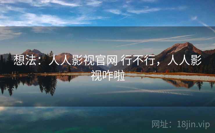 想法：人人影视官网 行不行，人人影视咋啦