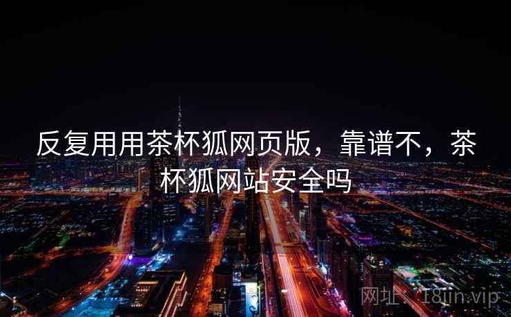 反复用用茶杯狐网页版,靠谱不,茶杯狐网站安全吗 反复用用茶杯狐网页版,靠谱不,茶杯狐网站安全吗
