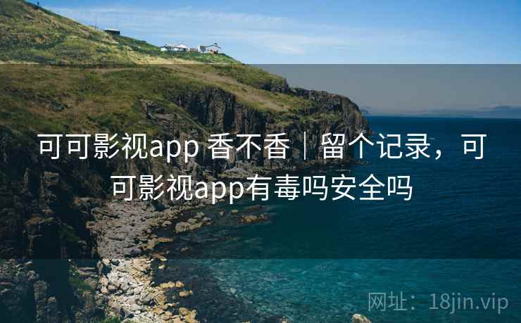 可可影视app 香不香|留个记录,可可影视app有毒吗安全吗 可可影视app 香不香|留个记录,可可影视app有毒吗安全吗