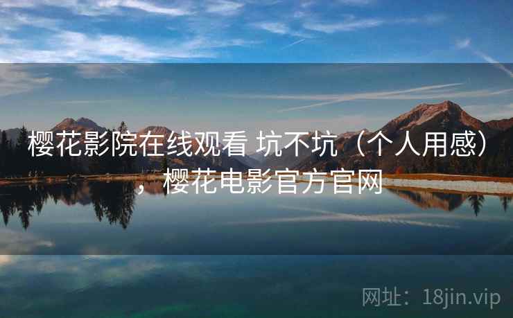 樱花影院在线观看 坑不坑（个人用感），樱花电影官方官网