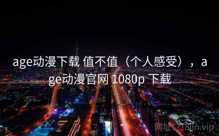 age动漫下载 值不值(个人感受),age动漫官网 1080p 下载 age动漫下载 值不值(个人感受),age动漫官网 1080p 下载