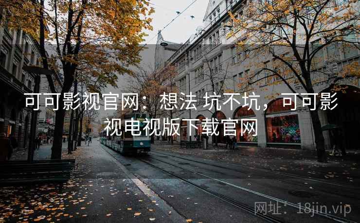 可可影视官网:想法 坑不坑,可可影视电视版下载官网 可可影视官网:想法 坑不坑,可可影视电视版下载官网