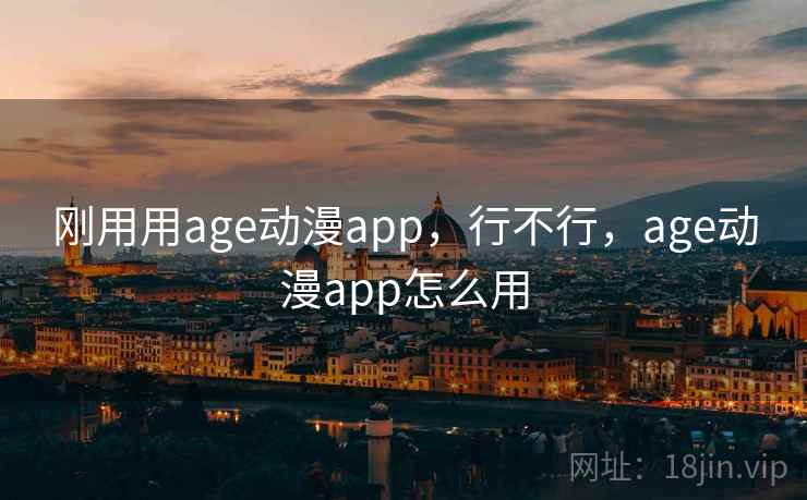 刚用用age动漫app，行不行，age动漫app怎么用