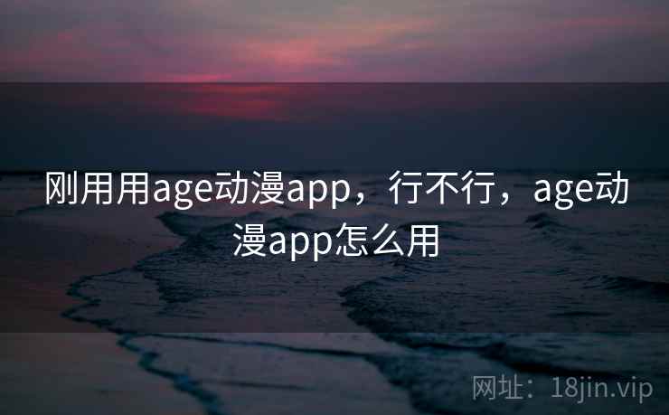 刚用用age动漫app，行不行，age动漫app怎么用