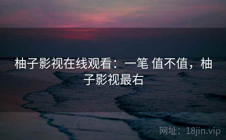 柚子影视在线观看:一笔 值不值,柚子影视最右 柚子影视在线观看:一笔 值不值,柚子影视最右