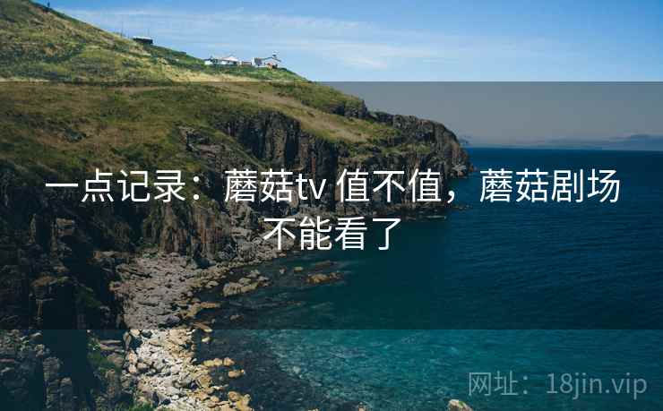 一点记录：蘑菇tv 值不值，蘑菇剧场不能看了