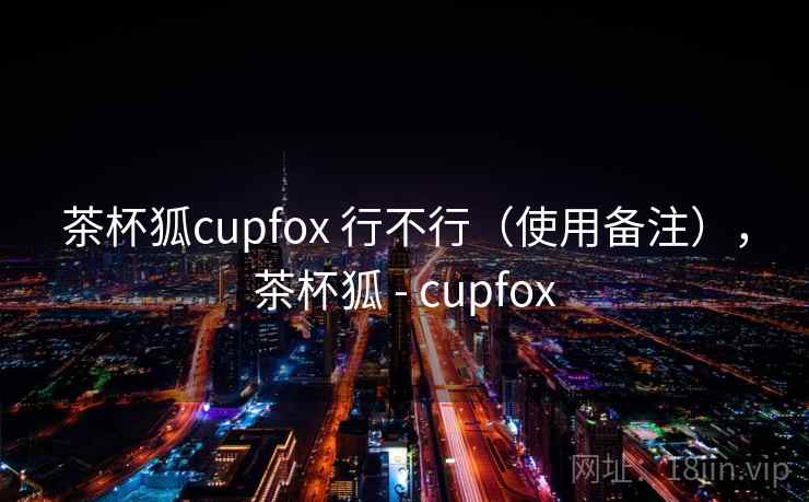 茶杯狐cupfox 行不行（使用备注），茶杯狐 - cupfox
