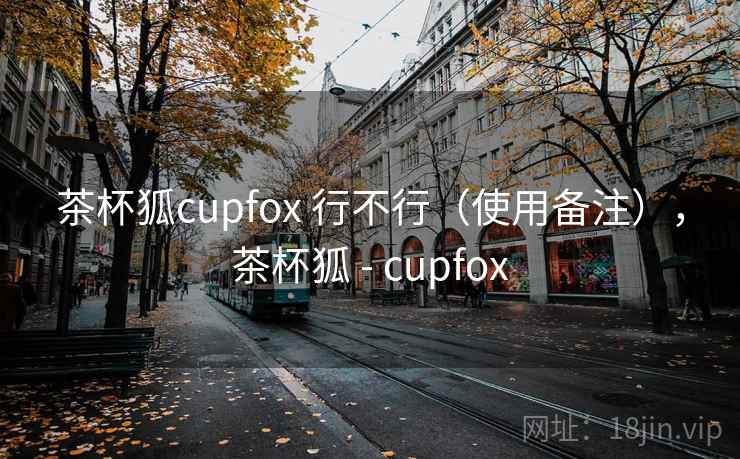 茶杯狐cupfox 行不行（使用备注），茶杯狐 - cupfox